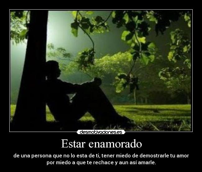 Estar enamorado - de una persona que no lo esta de ti, tener miedo de demostrarle tu amor
por miedo a que te rechace y aun así amarle.