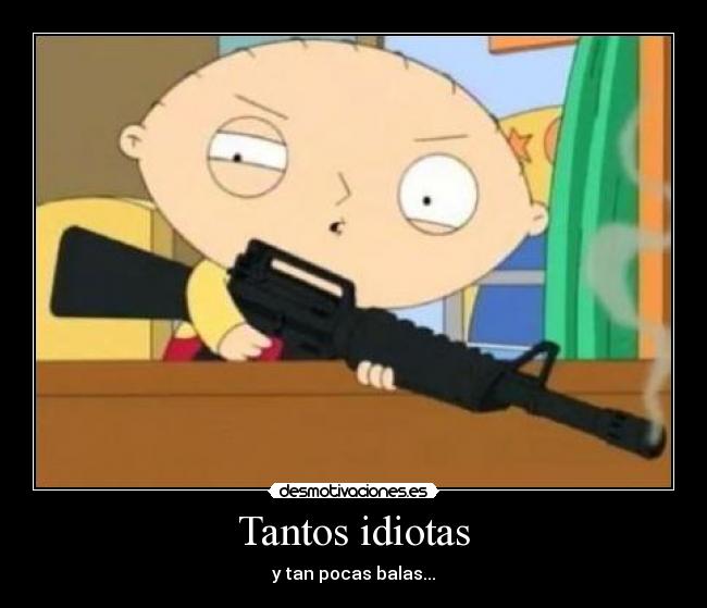 Tantos idiotas - y tan pocas balas...