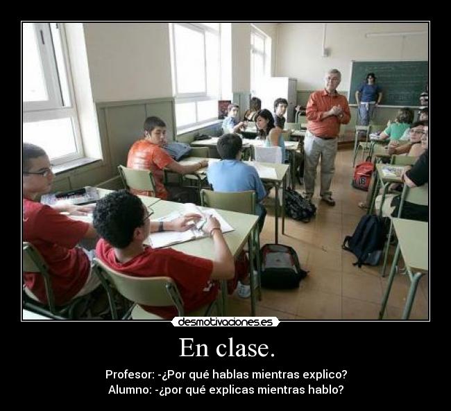 En clase. - Profesor: -¿Por qué hablas mientras explico?
Alumno: -¿por qué explicas mientras hablo?