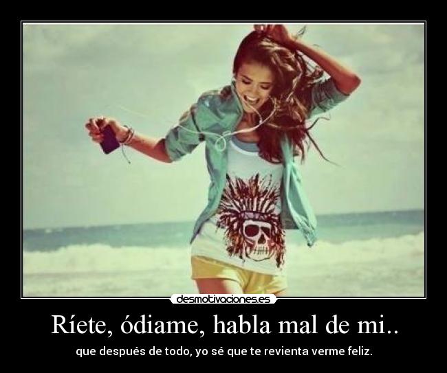 Ríete, ódiame, habla mal de mi.. -