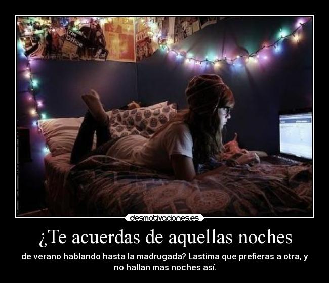 ¿Te acuerdas de aquellas noches - de verano hablando hasta la madrugada? Lastima que prefieras a otra, y
no hallan mas noches así.