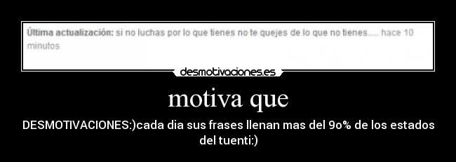 motiva que - DESMOTIVACIONES:)cada dia sus frases llenan mas del 9o% de los estados
del tuenti:)