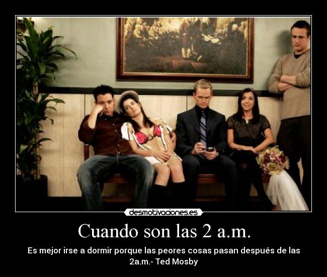 Cuando son las 2 a.m. - Es mejor irse a dormir porque las peores cosas pasan después de las
2a.m.- Ted Mosby