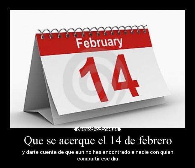 Que se acerque el 14 de febrero - y darte cuenta de que aun no has encontrado a nadie con quien compartir ese día