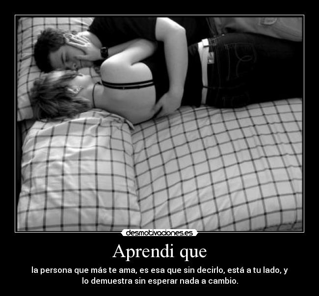 Aprendi que - la persona que más te ama, es esa que sin decirlo, está a tu lado, y
lo demuestra sin esperar nada a cambio.