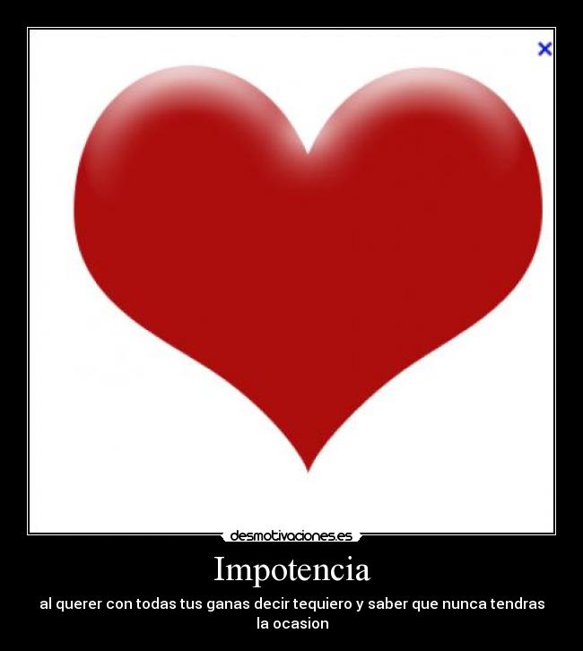 Impotencia - al querer con todas tus ganas decir tequiero y saber que nunca tendras la ocasion
