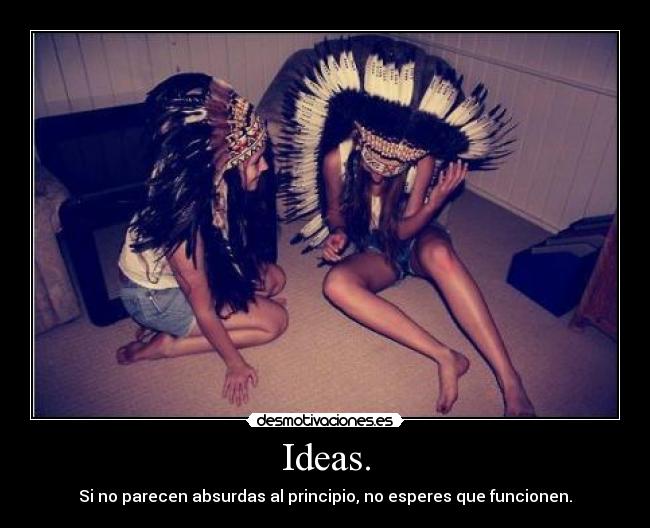 Ideas. - Si no parecen absurdas al principio, no esperes que funcionen.