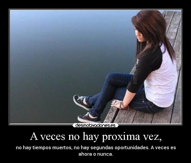 A veces no hay proxima vez, - no hay tiempos muertos, no hay segundas oportunidades. A veces es ahora o nunca.