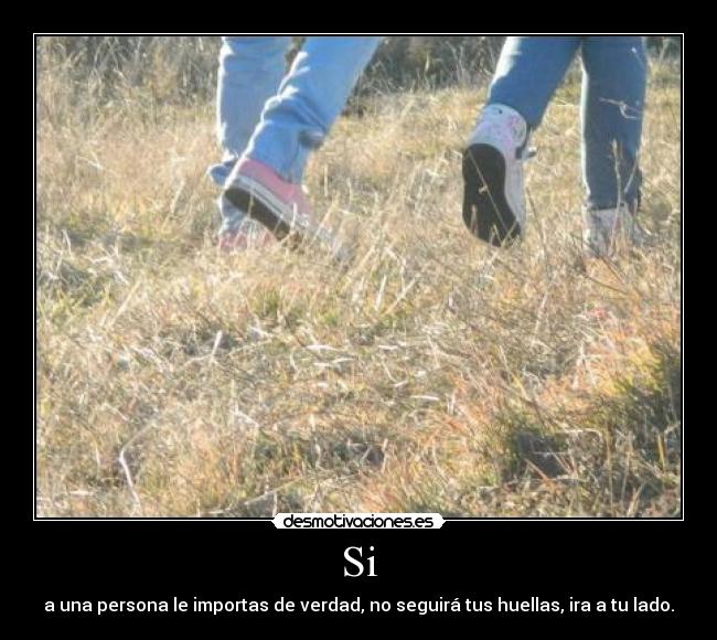 Si - a una persona le importas de verdad, no seguirá tus huellas, ira a tu lado.