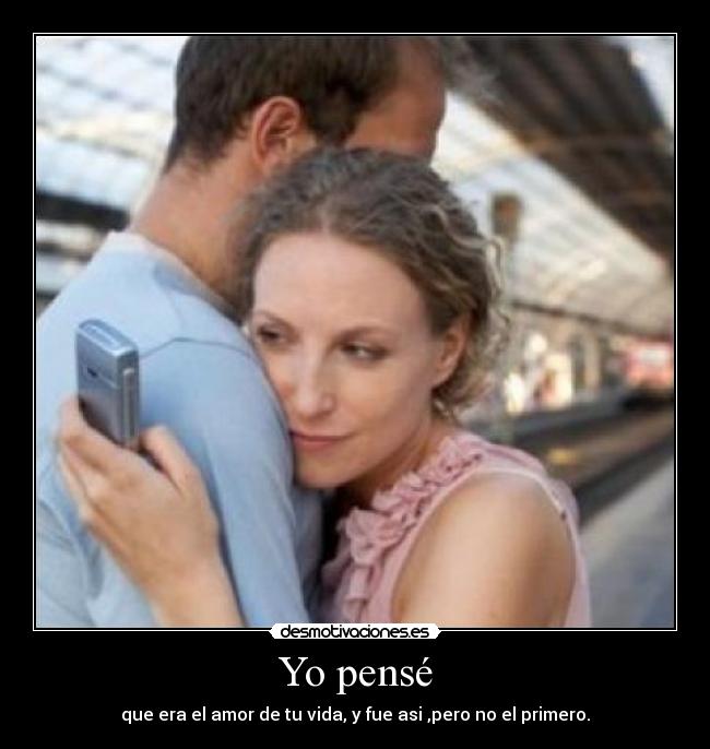 Yo pensé - que era el amor de tu vida, y fue asi ,pero no el primero.