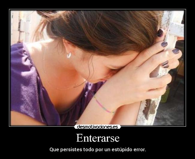 Enterarse - Que persistes todo por un estúpido error.