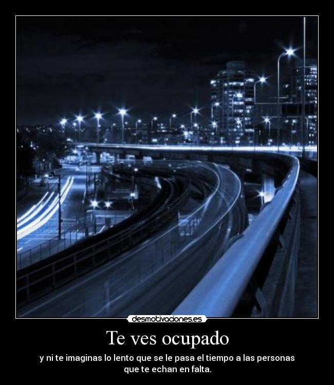 Te ves ocupado - y ni te imaginas lo lento que se le pasa el tiempo a las personas
que te echan en falta.