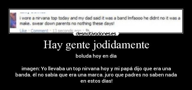 Hay gente jodidamente - boluda hoy en día

imagen: Yo llevaba un top nirvana hoy y mi papá dijo que era una
banda. él no sabía que era una marca. juro que padres no saben nada
en estos días!