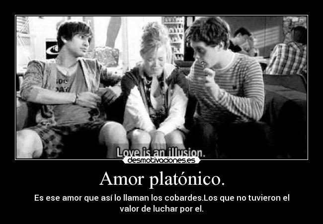 Amor platónico. - Es ese amor que así lo llaman los cobardes.Los que no tuvieron el
valor de luchar por el.