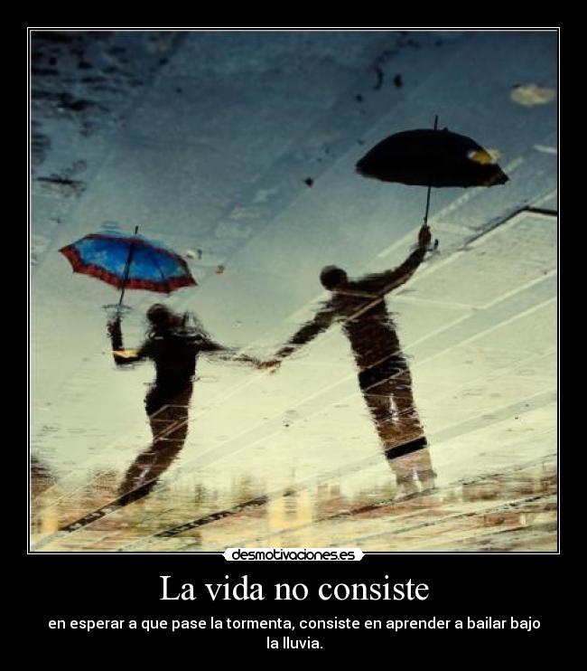 La vida no consiste - en esperar a que pase la tormenta, consiste en aprender a bailar bajo la lluvia.