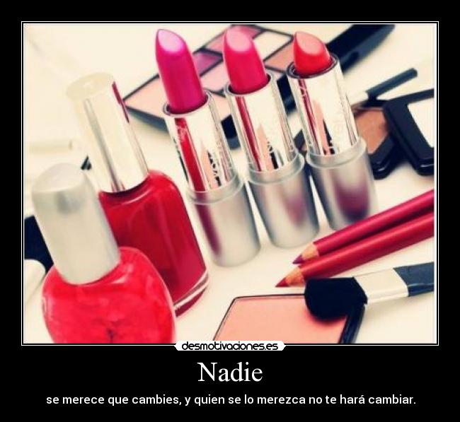 Nadie - se merece que cambies, y quien se lo merezca no te hará cambiar.