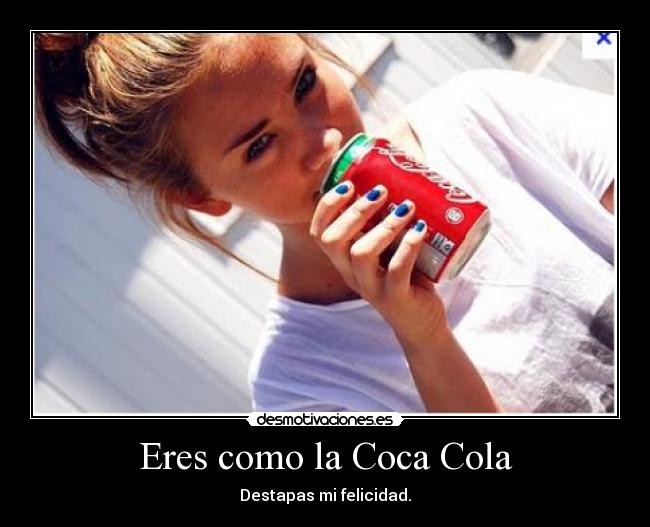 Eres como la Coca Cola - Destapas mi felicidad.
