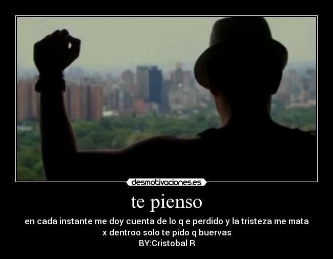 te pienso - en cada instante me doy cuenta de lo q e perdido y la tristeza me mata
x dentroo solo te pido q buervas
BY:Cristobal R