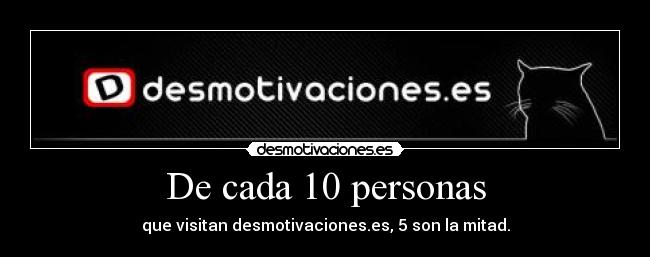 De cada 10 personas - que visitan desmotivaciones.es, 5 son la mitad.