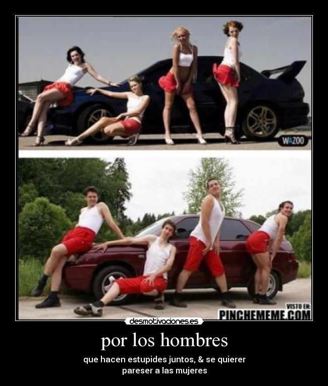 por los hombres - que hacen estupides juntos, & se quierer
pareser a las mujeres