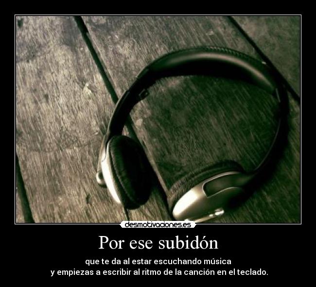 Por ese subidón - que te da al estar escuchando música
y empiezas a escribir al ritmo de la canción en el teclado.