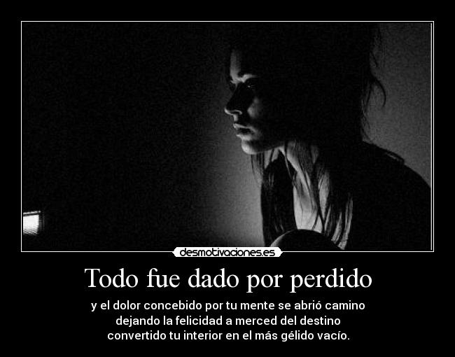 Todo fue dado por perdido - y el dolor concebido por tu mente se abrió camino
dejando la felicidad a merced del destino
convertido tu interior en el más gélido vacío.