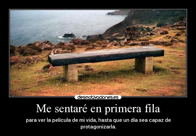 Me sentaré en primera fila - para ver la película de mi vida, hasta que un día sea capaz de protagonizarla.