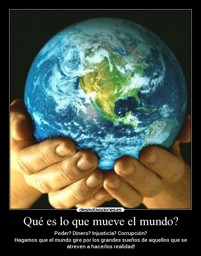 Qué es lo que mueve el mundo? - Poder? Dinero? Injusticia? Corrupción?
Hagamos que el mundo gire por los grandes sueños de aquellos que se
atreven a hacerlos realidad!