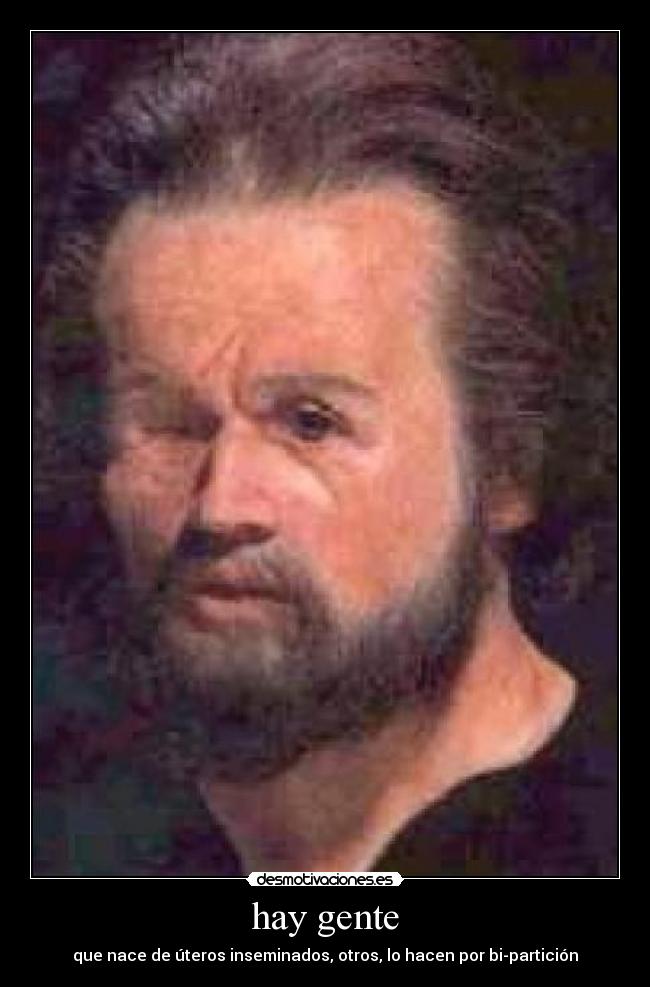 hay gente - que nace de úteros inseminados, otros, lo hacen por bi-partición