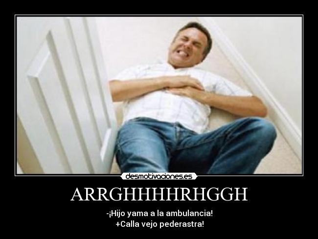 ARRGHHHHRHGGH - -¡Hijo yama a la ambulancia!
+Calla vejo pederastra!