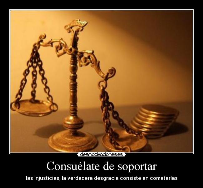Consuélate de soportar - las injusticias, la verdadera desgracia consiste en cometerlas