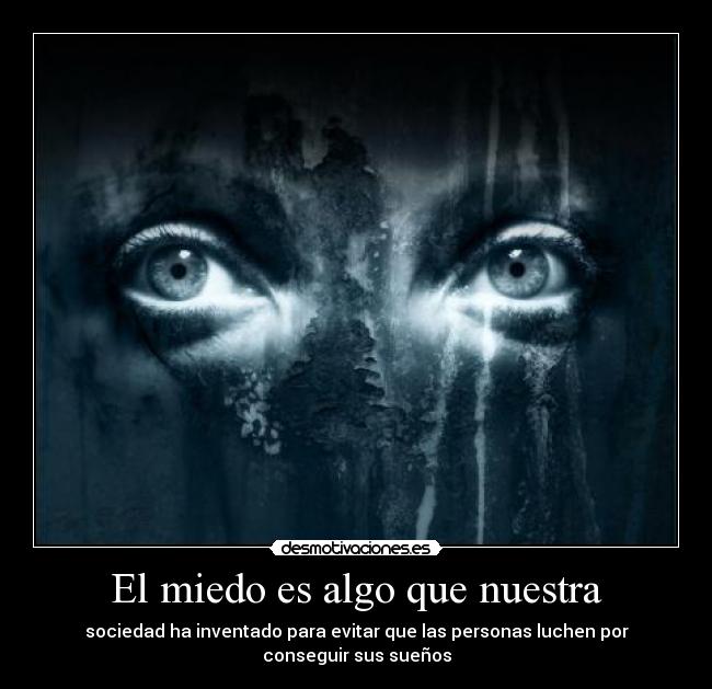 El miedo es algo que nuestra - sociedad ha inventado para evitar que las personas luchen por conseguir sus sueños