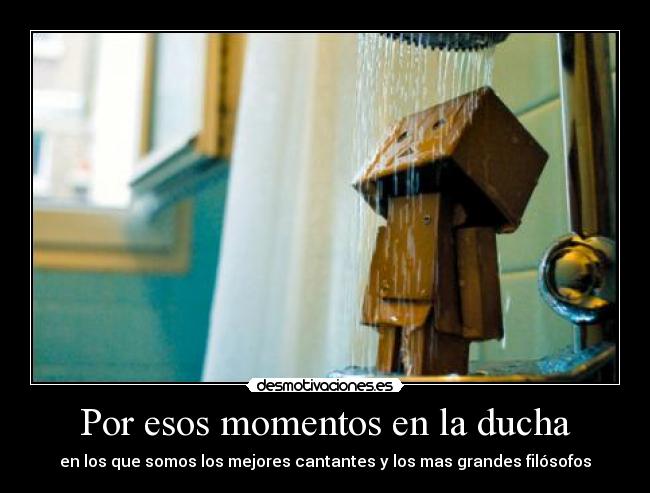 Por esos momentos en la ducha - en los que somos los mejores cantantes y los mas grandes filósofos