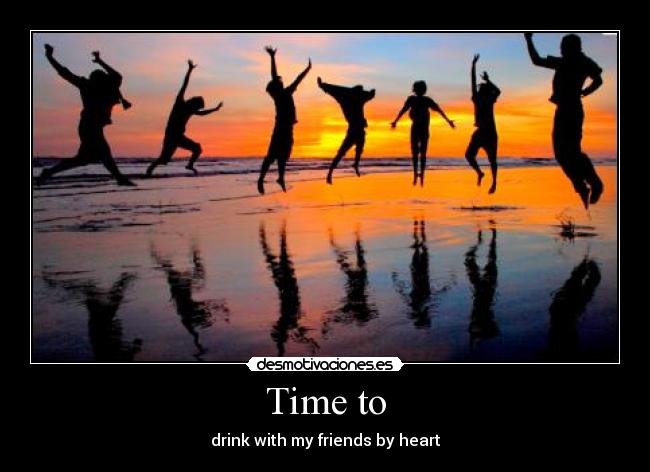 Time to - drink with my friends by heart