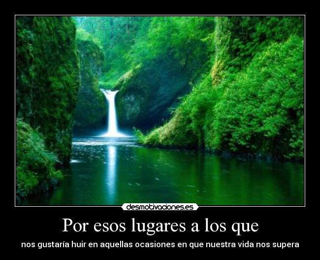 Por esos lugares a los que - nos gustaría huir en aquellas ocasiones en que nuestra vida nos supera