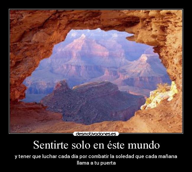 Sentirte solo en éste mundo - y tener que luchar cada día por combatir la soledad que cada mañana
llama a tu puerta