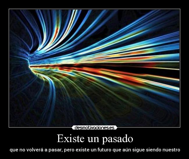 Existe un pasado - que no volverá a pasar, pero existe un futuro que aún sigue siendo nuestro