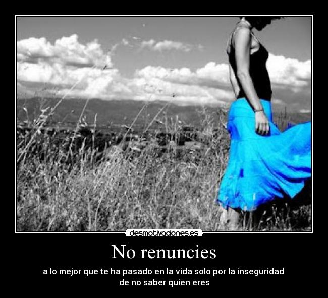 No renuncies - a lo mejor que te ha pasado en la vida solo por la inseguridad 
de no saber quien eres
