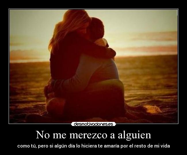 No me merezco a alguien - como tú, pero si algún día lo hiciera te amaría por el resto de mi vida
