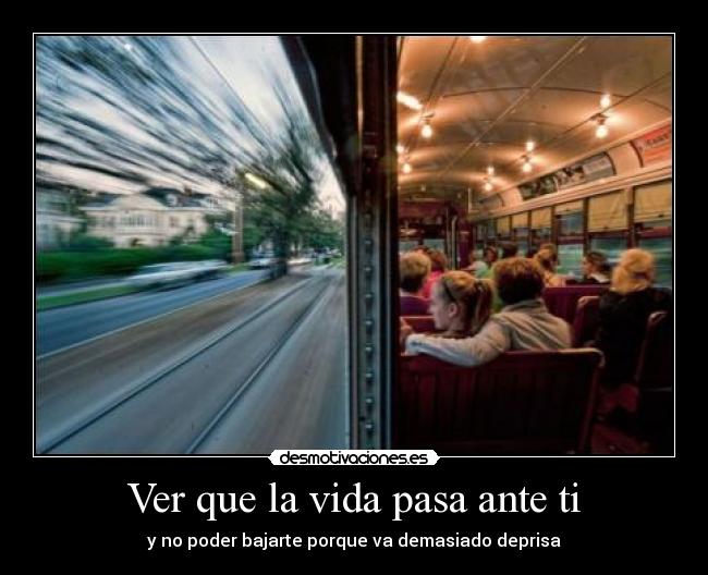 Ver que la vida pasa ante ti - y no poder bajarte porque va demasiado deprisa