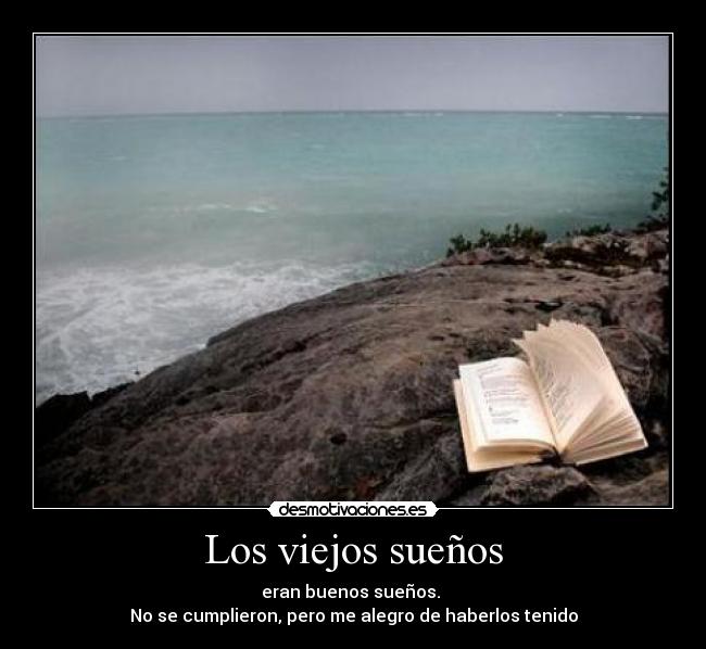 Los viejos sueños - eran buenos sueños. 
No se cumplieron, pero me alegro de haberlos tenido