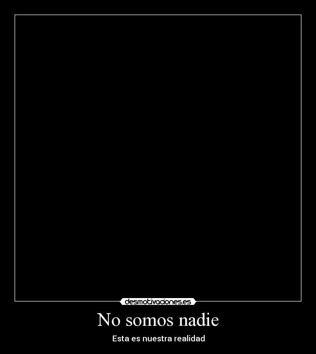 No somos nadie - Esta es nuestra realidad