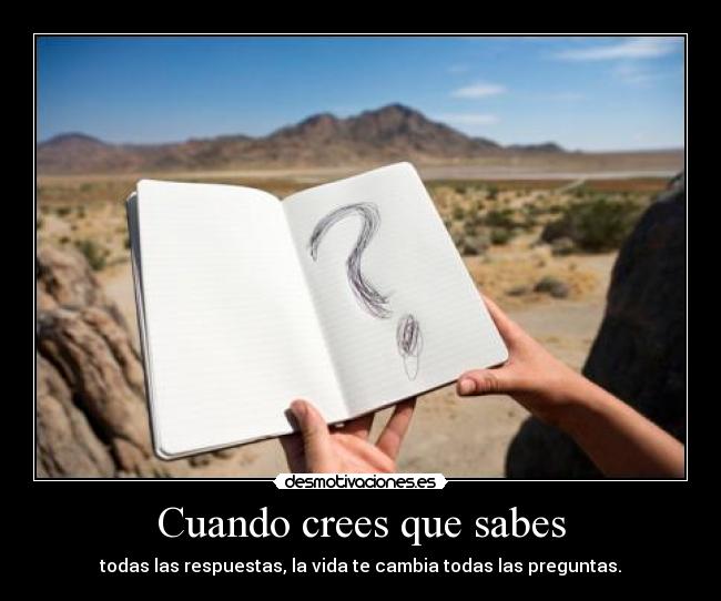 Cuando crees que sabes - todas las respuestas, la vida te cambia todas las preguntas.