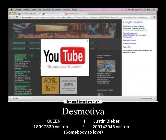 Desmotiva - QUEEN ! Justin Bieber
18097330 visitas ! 209143948 visitas.
(Somebody to love)