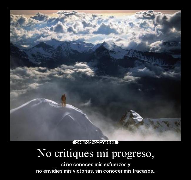 No critiques mi progreso, - si no conoces mis esfuerzos y
 no envidies mis victorias, sin conocer mis fracasos...