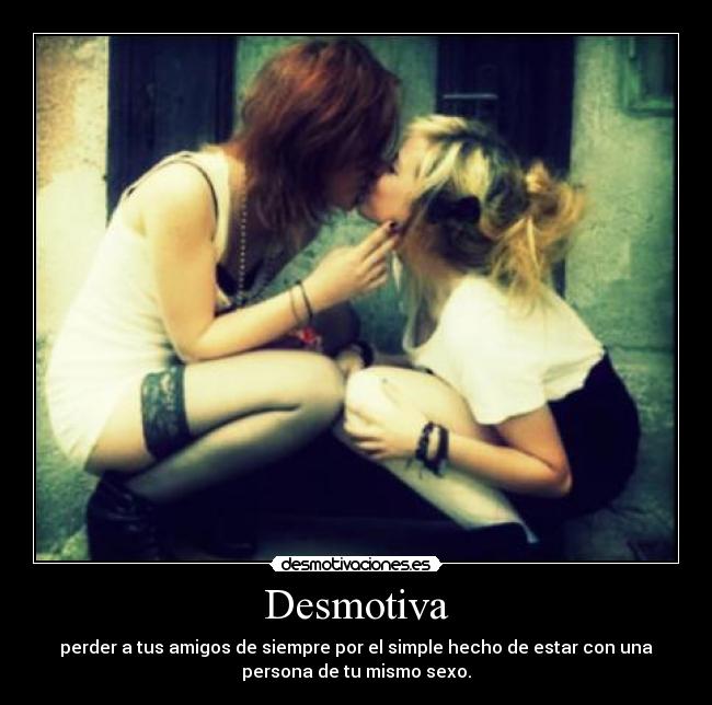 Desmotiva - perder a tus amigos de siempre por el simple hecho de estar con una
persona de tu mismo sexo.