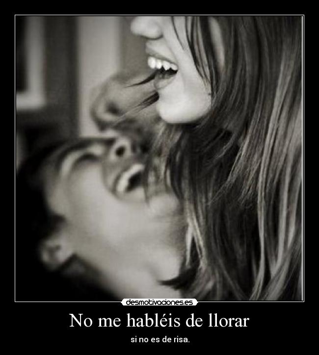No me habléis de llorar - si no es de risa.