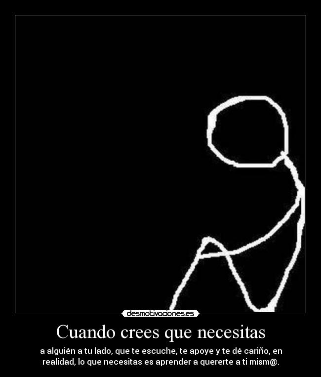 Cuando crees que necesitas - a alguién a tu lado, que te escuche, te apoye y te dé cariño, en
realidad, lo que necesitas es aprender a quererte a ti mism@.