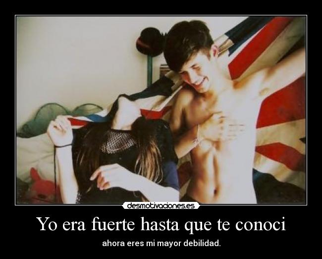 Yo era fuerte hasta que te conoci - ahora eres mi mayor debilidad.
