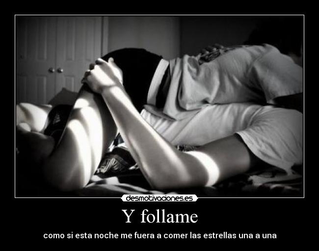 Y follame - como si esta noche me fuera a comer las estrellas una a una